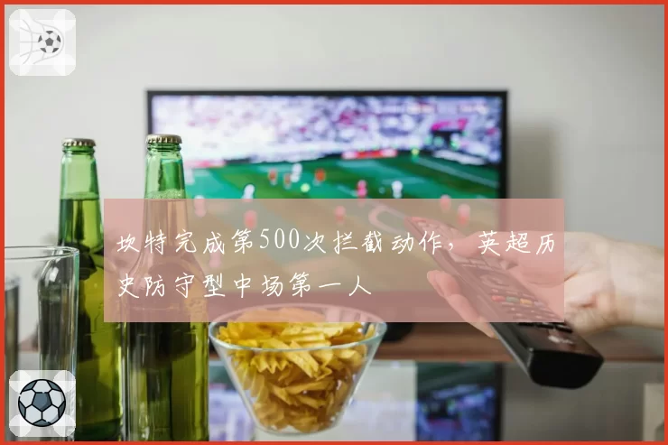 坎特完成第500次拦截动作，英超历史防守型中场第一人