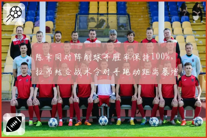 陈幸同对阵削球手胜率保持100%，拉吊结合战术令对手跑动距离暴增30%