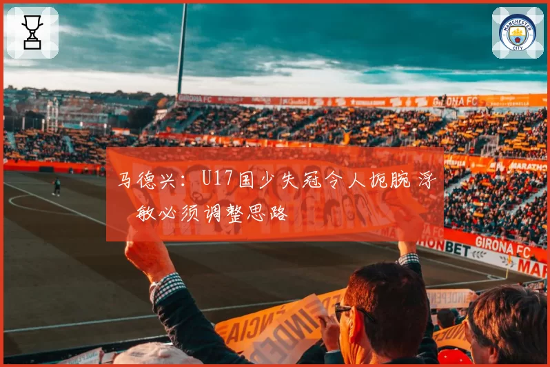 马德兴：U17国少失冠令人扼腕 浮嶋敏必须调整思路