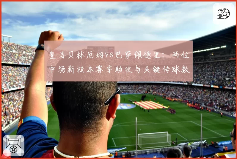 皇马贝林厄姆vs巴萨佩德里：两位中场新核本赛季助攻与关键传球数据全面对比
