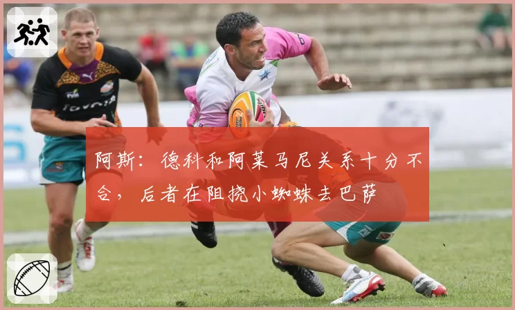 阿斯：德科和阿莱马尼关系十分不合，后者在阻挠小蜘蛛去巴萨