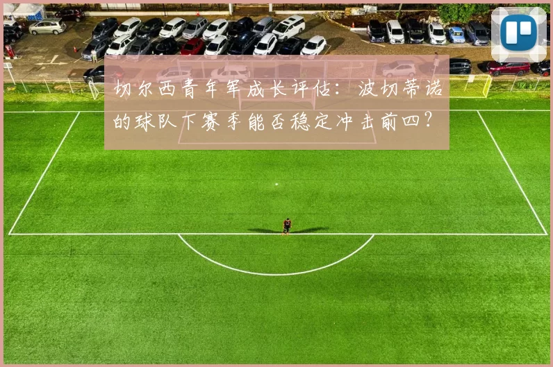 切尔西青年军成长评估：波切蒂诺的球队下赛季能否稳定冲击前四？