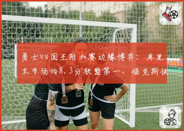 勇士vs国王附加赛边缘博弈：库里末节场均8.3分联盟第一，福克斯快攻得分却领跑西部