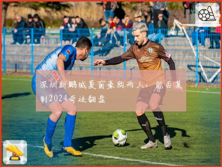 深圳新鹏城夏窗豪购两人，能否复制2024奇迹翻盘