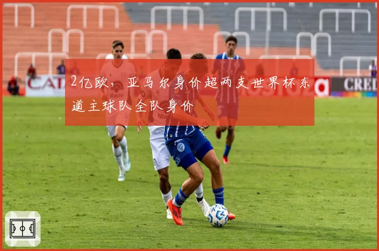 2亿欧，亚马尔身价超两支世界杯东道主球队全队身价