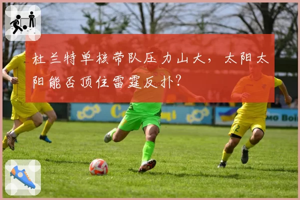 杜兰特单核带队压力山大,太阳太阳能否顶住雷霆反扑?