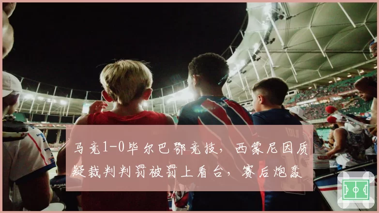 马竞1-0毕尔巴鄂竞技，西蒙尼因质疑裁判判罚被罚上看台，赛后炮轰西甲联盟