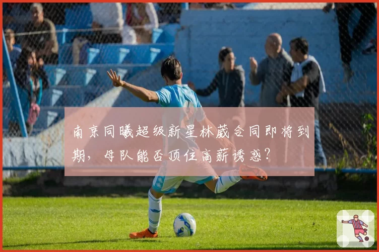 南京同曦超级新星林葳合同即将到期，母队能否顶住高薪诱惑？