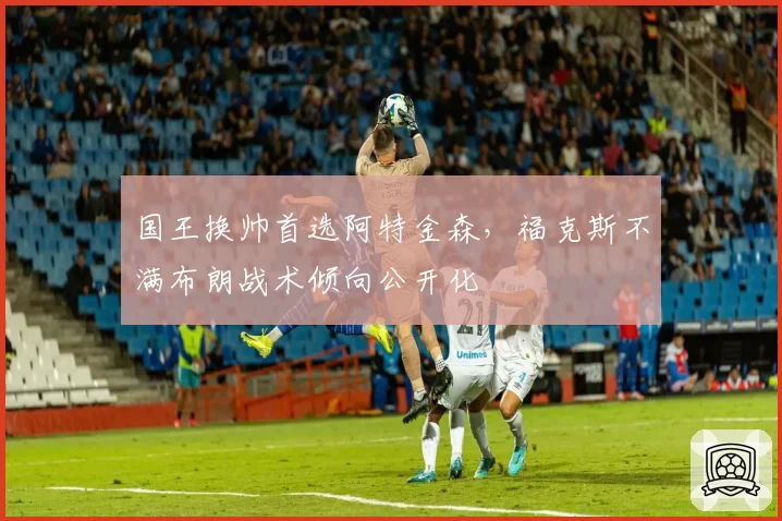 国王换帅首选阿特金森，福克斯不满布朗战术倾向公开化