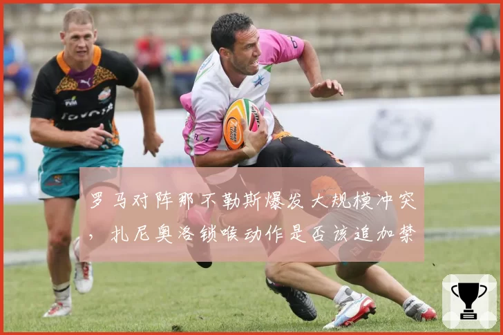 罗马对阵那不勒斯爆发大规模冲突，扎尼奥洛锁喉动作是否该追加禁赛？