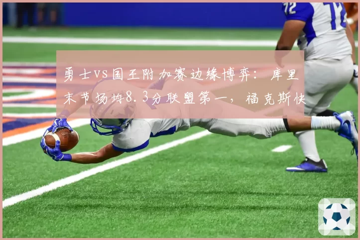 勇士vs国王附加赛边缘博弈：库里末节场均8.3分联盟第一，福克斯快攻得分却领跑西部