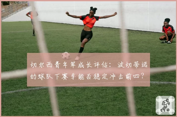 切尔西青年军成长评估：波切蒂诺的球队下赛季能否稳定冲击前四？