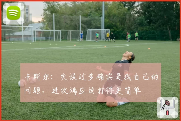 卡斯尔：失误过多确实是我自己的问题，进攻端应该打得更简单