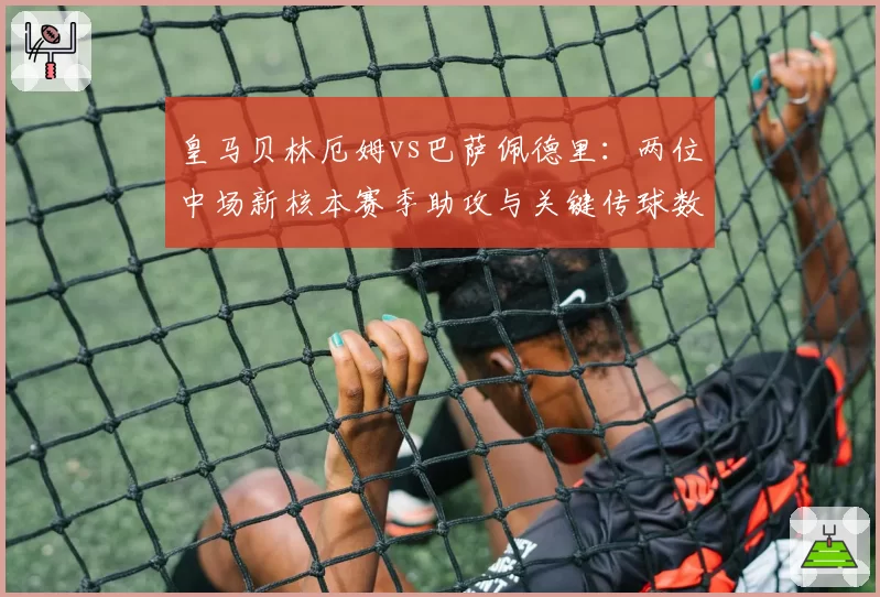 皇马贝林厄姆vs巴萨佩德里：两位中场新核本赛季助攻与关键传球数据全面对比