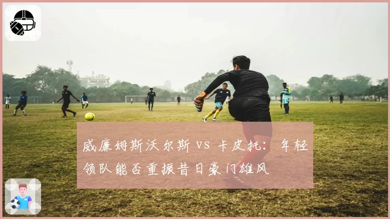 威廉姆斯沃尔斯 vs 卡皮托：年轻领队能否重振昔日豪门雄风
