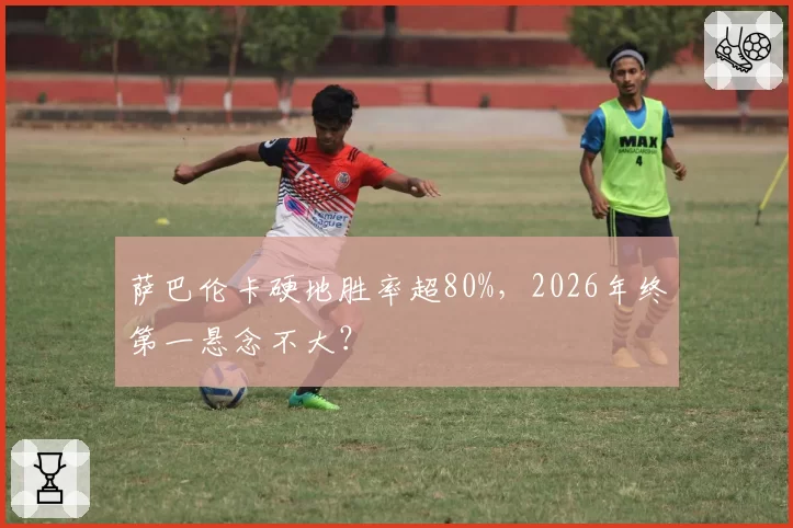 萨巴伦卡硬地胜率超80%，2026年终第一悬念不大？