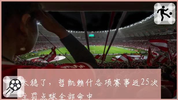 太稳了,哲凯赖什各项赛事近25次主罚点球全部命中