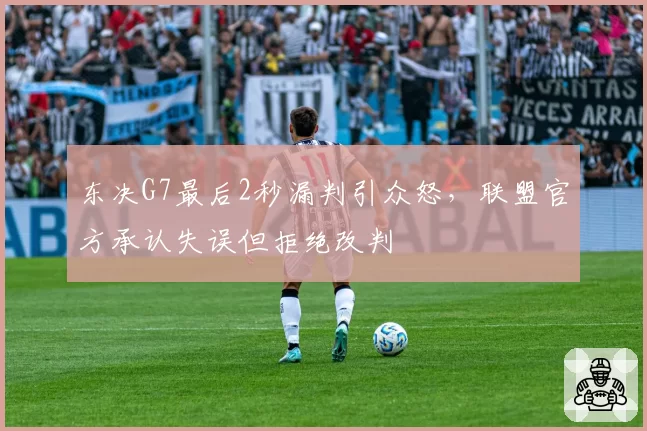 东决G7最后2秒漏判引众怒，联盟官方承认失误但拒绝改判