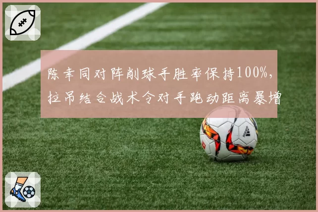 陈幸同对阵削球手胜率保持100%,拉吊结合战术令对手跑动距离暴增30%