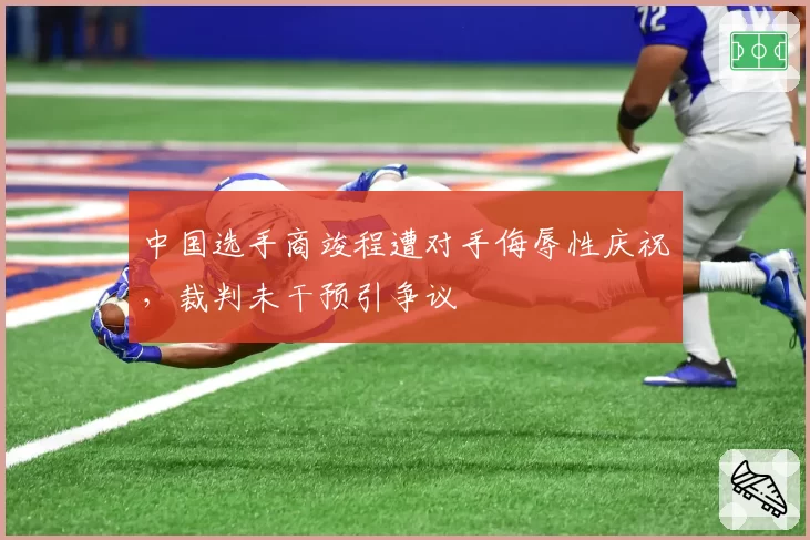 中国选手商竣程遭对手侮辱性庆祝，裁判未干预引争议