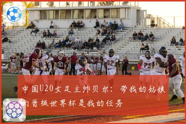 中国U20女足主帅贝尔:带我的姑娘们晋级世界杯是我的任务