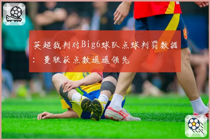 英超裁判对Big6球队点球判罚数据:曼联获点数遥遥领先