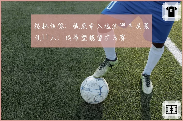 格林伍德：很荣幸入选法甲年度最佳11人；我希望能留在马赛