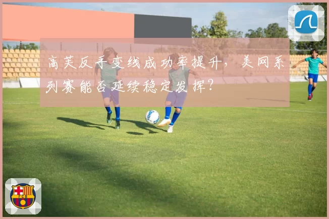 高芙反手变线成功率提升，美网系列赛能否延续稳定发挥？