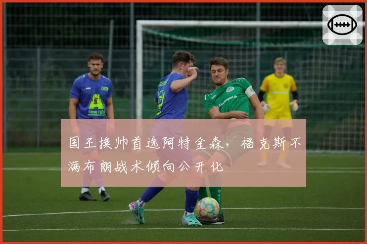 国王换帅首选阿特金森,福克斯不满布朗战术倾向公开化