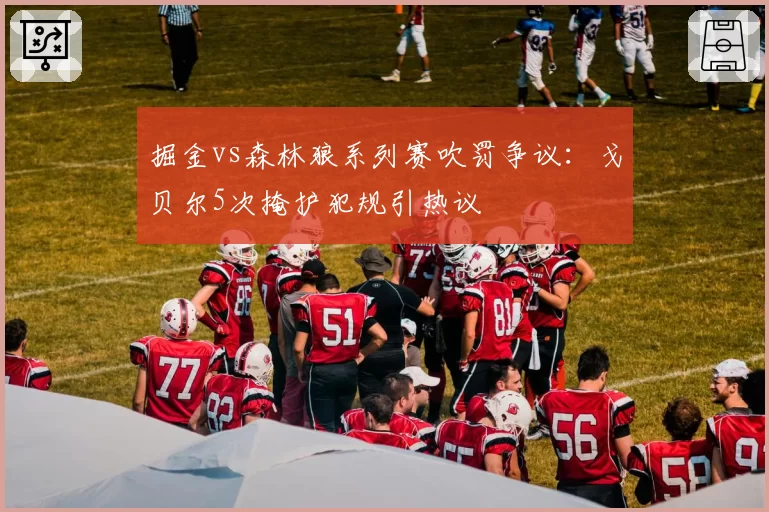 掘金vs森林狼系列赛吹罚争议：戈贝尔5次掩护犯规引热议