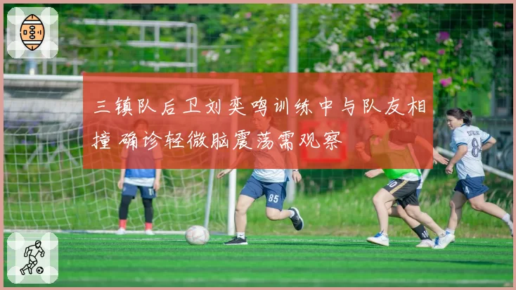 三镇队后卫刘奕鸣训练中与队友相撞 确诊轻微脑震荡需观察