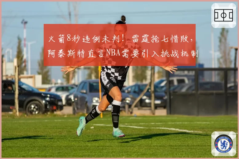 火箭8秒违例未判！雷霆抢七惜败，阿泰斯特直言NBA需要引入挑战机制