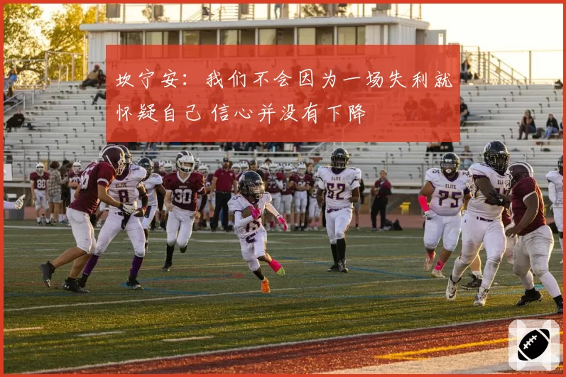 坎宁安：我们不会因为一场失利就怀疑自己 信心并没有下降