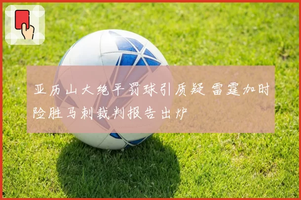 亚历山大绝平罚球引质疑 雷霆加时险胜马刺裁判报告出炉