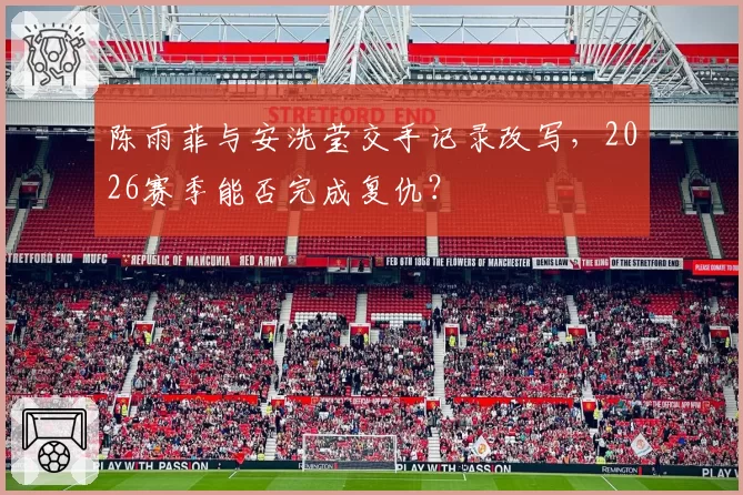 陈雨菲与安洗莹交手记录改写，2026赛季能否完成复仇？
