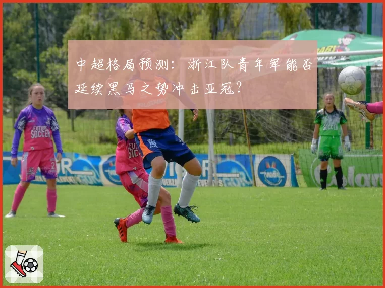 中超格局预测:浙江队青年军能否延续黑马之势冲击亚冠?
