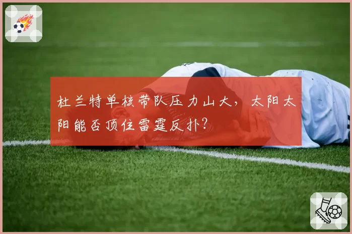 杜兰特单核带队压力山大,太阳太阳能否顶住雷霆反扑?