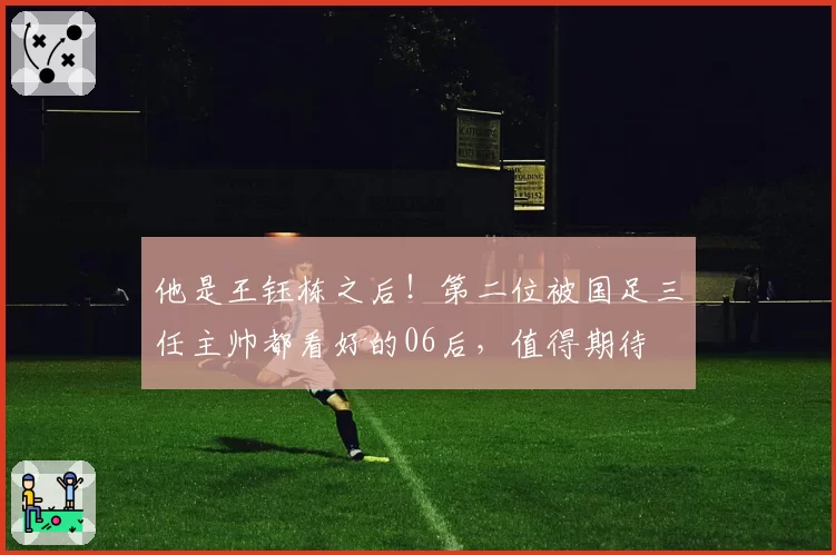 他是王钰栋之后!第二位被国足三任主帅都看好的06后,值得期待