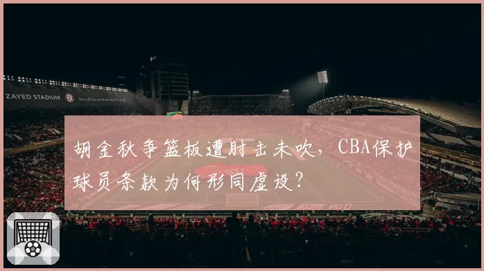 胡金秋争篮板遭肘击未吹，CBA保护球员条款为何形同虚设？