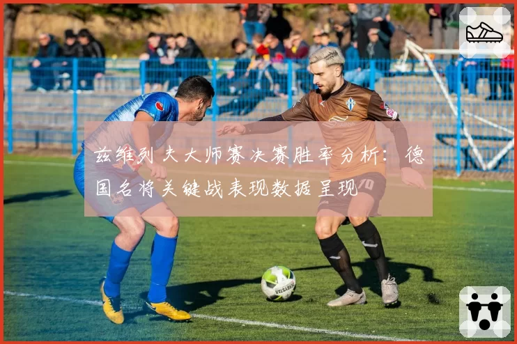 兹维列夫大师赛决赛胜率分析：德国名将关键战表现数据呈现