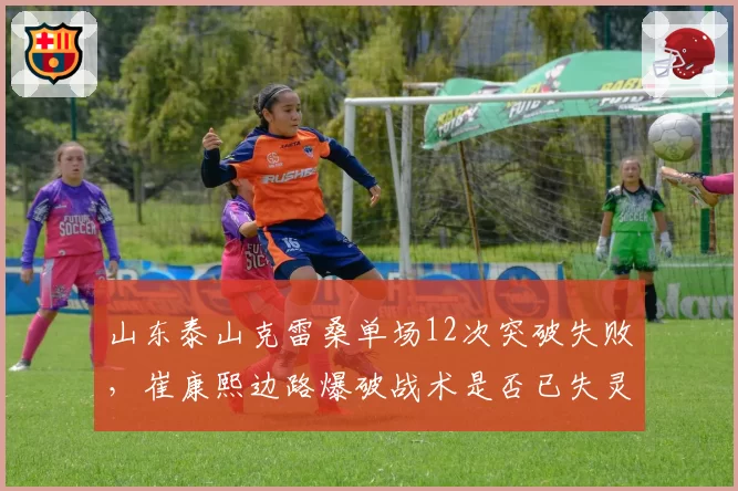 山东泰山克雷桑单场12次突破失败，崔康熙边路爆破战术是否已失灵？