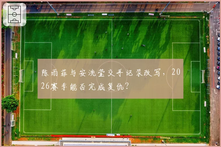 陈雨菲与安洗莹交手记录改写，2026赛季能否完成复仇？