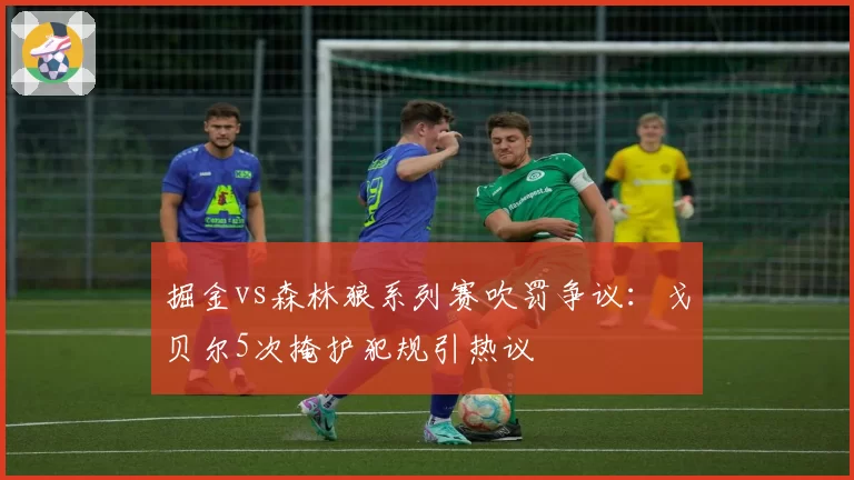 掘金vs森林狼系列赛吹罚争议：戈贝尔5次掩护犯规引热议