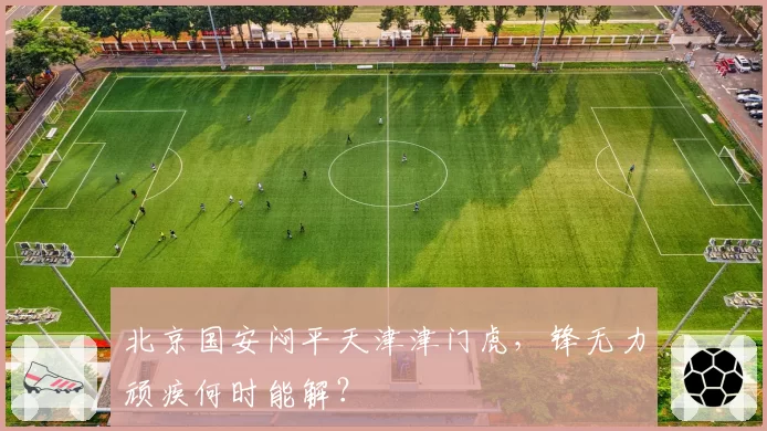 北京国安闷平天津津门虎，锋无力顽疾何时能解？