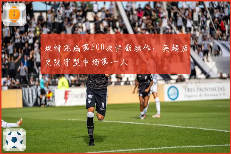 坎特完成第500次拦截动作，英超历史防守型中场第一人