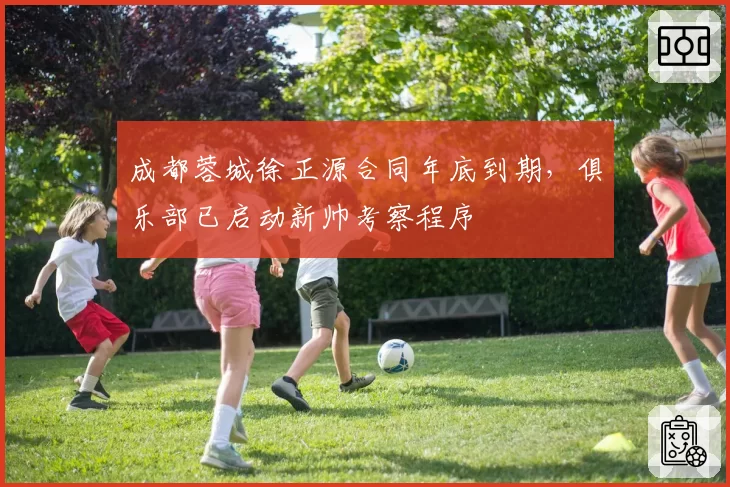 成都蓉城徐正源合同年底到期，俱乐部已启动新帅考察程序
