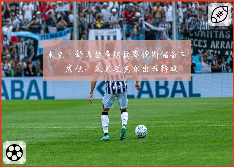 米克·舒马赫争取梅赛德斯储备车手席位，父亲迈克尔出面斡旋