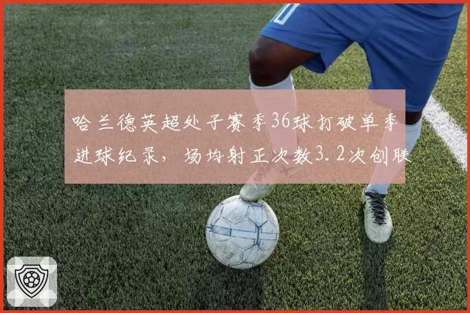 哈兰德英超处子赛季36球打破单季进球纪录，场均射正次数3.2次创联赛新高